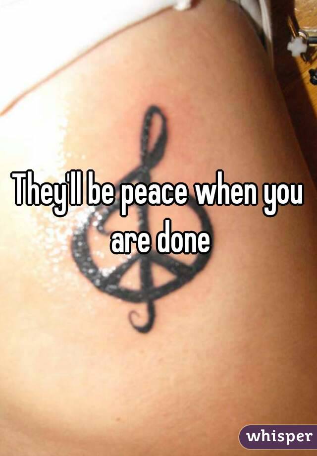 They'll be peace when you are done