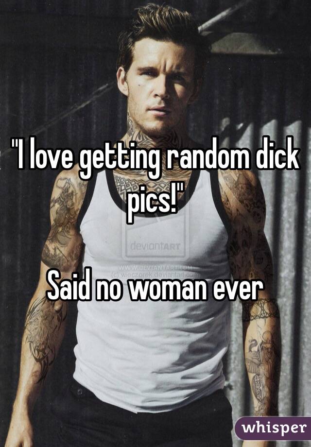 "I love getting random dick pics!"

Said no woman ever