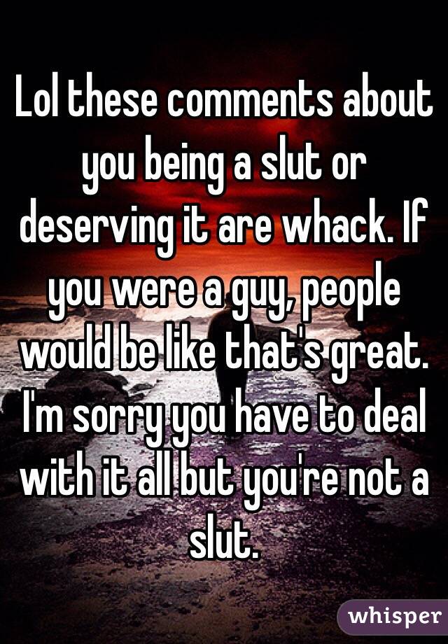 Lol these comments about you being a slut or deserving it are whack. If you were a guy, people would be like that's great. I'm sorry you have to deal with it all but you're not a slut. 