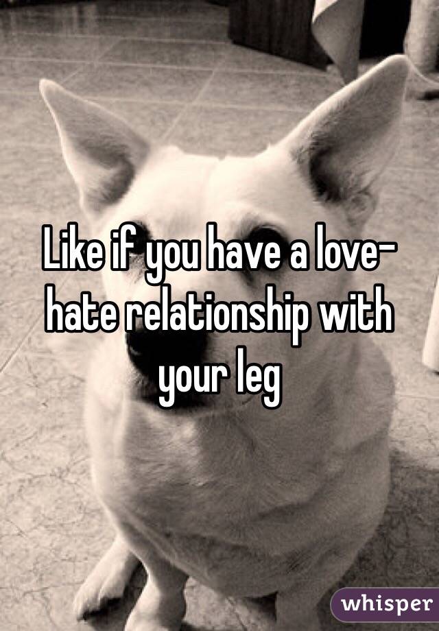 Like if you have a love-hate relationship with your leg