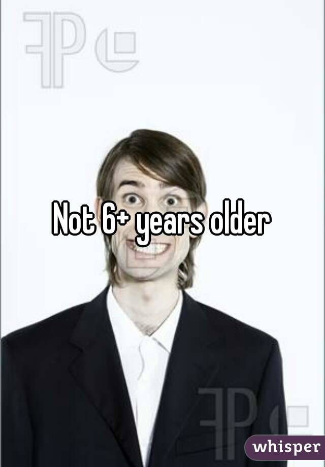 Not 6+ years older