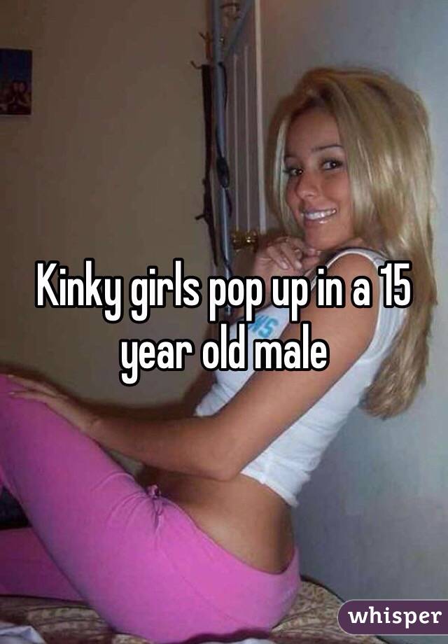 Kinky girls pop up in a 15 year old male 