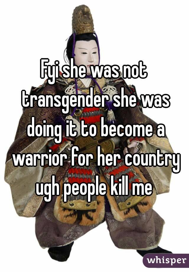 Fyi she was not transgender she was doing it to become a warrior for her country ugh people kill me 