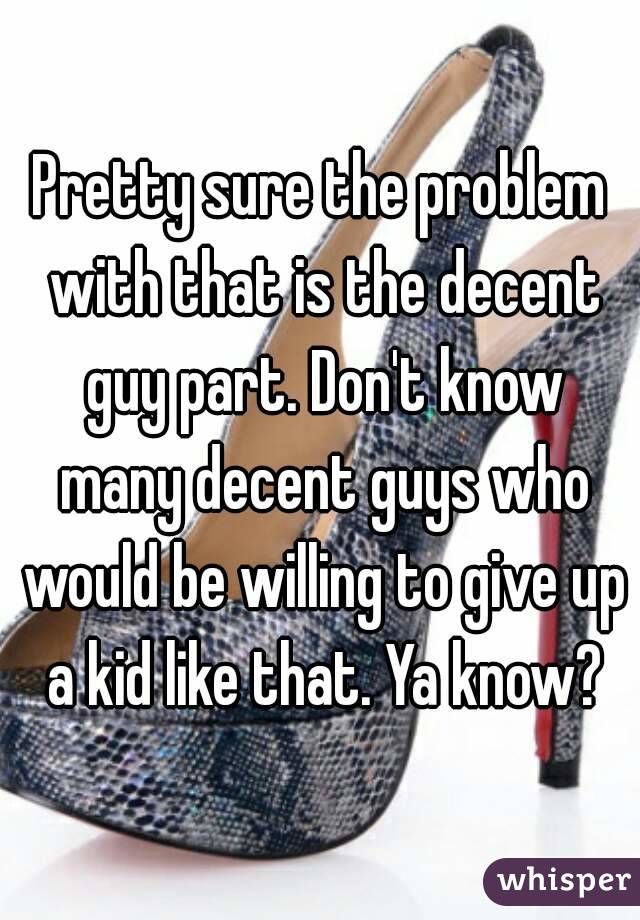 Pretty sure the problem with that is the decent guy part. Don't know many decent guys who would be willing to give up a kid like that. Ya know?