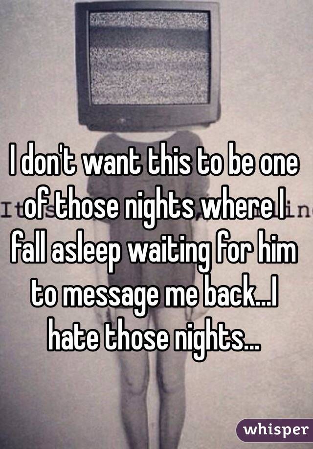 I don't want this to be one of those nights where I fall asleep waiting for him to message me back...I hate those nights...