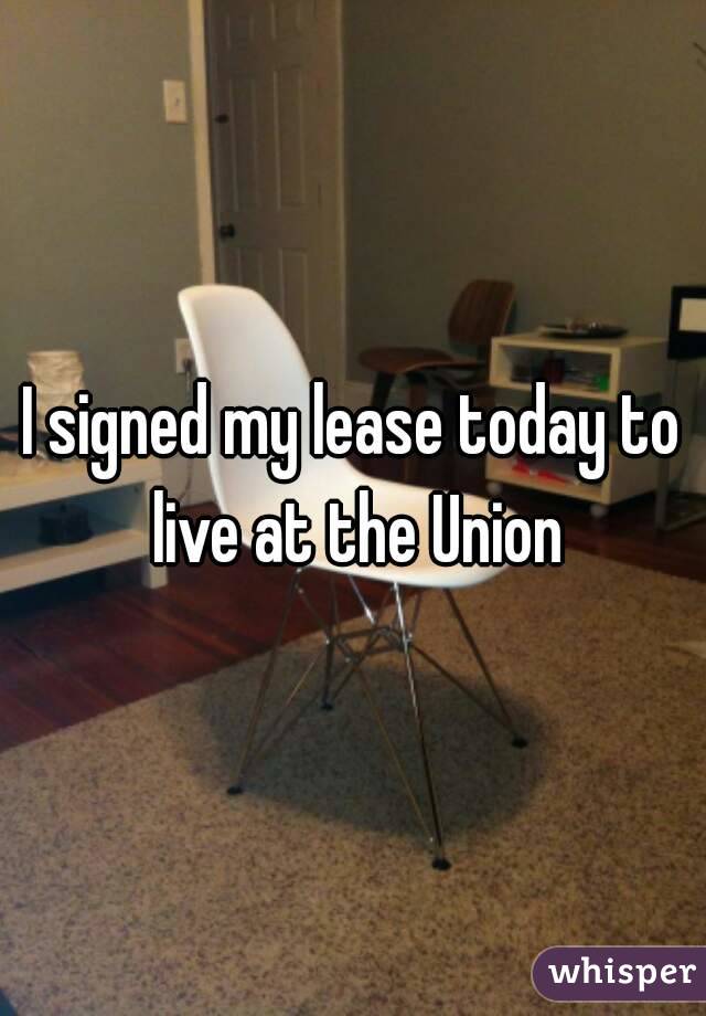 I signed my lease today to live at the Union