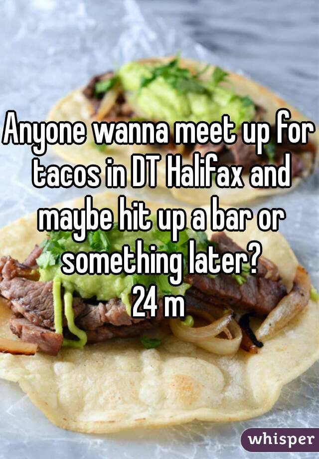 Anyone wanna meet up for tacos in DT Halifax and maybe hit up a bar or something later?
24 m