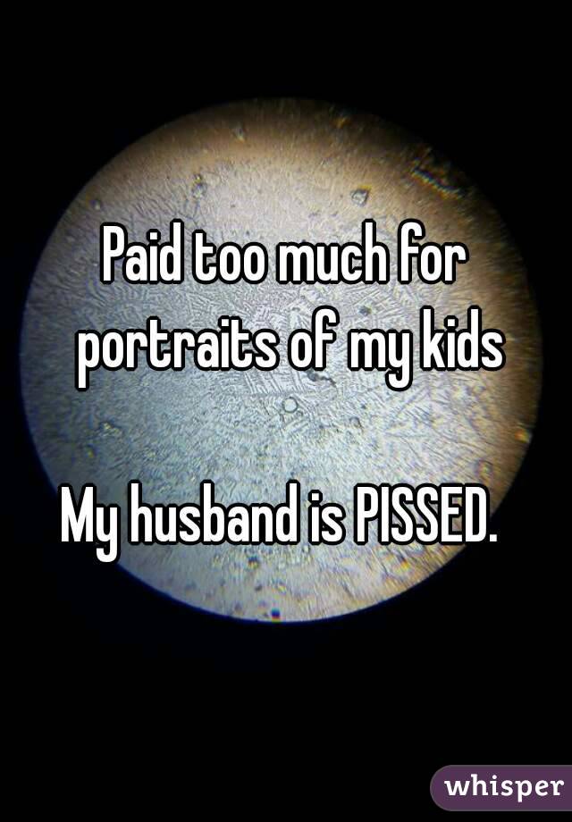 Paid too much for portraits of my kids

My husband is PISSED. 