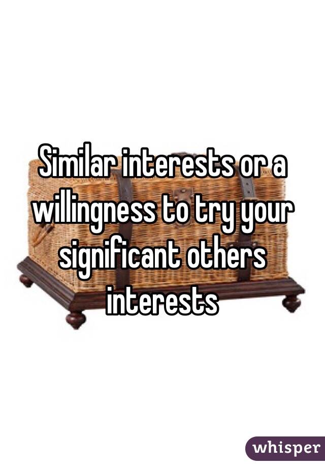 Similar interests or a willingness to try your significant others interests