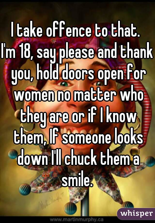 I take offence to that. 
I'm 18, say please and thank you, hold doors open for women no matter who they are or if I know them, If someone looks down I'll chuck them a smile. 