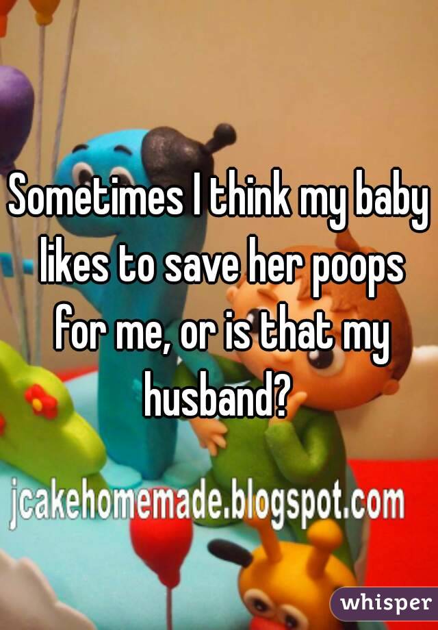 Sometimes I think my baby likes to save her poops for me, or is that my husband? 