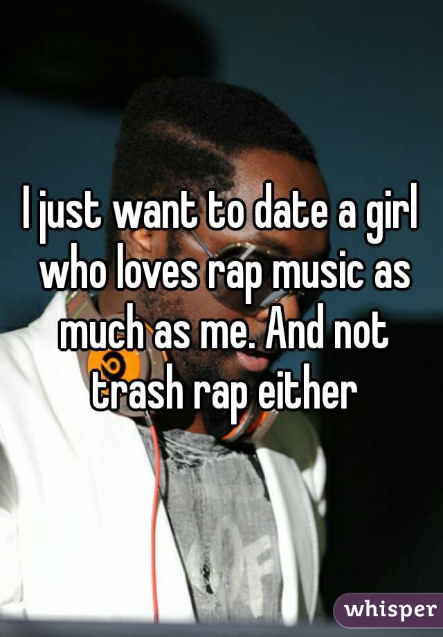 I just want to date a girl who loves rap music as much as me. And not trash rap either