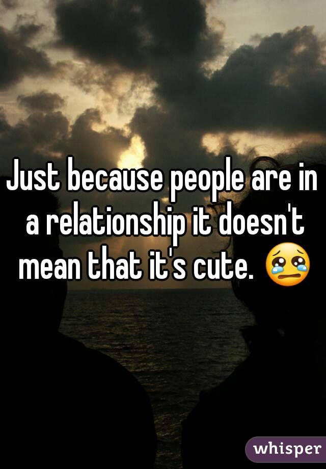 Just because people are in a relationship it doesn't mean that it's cute. 😢