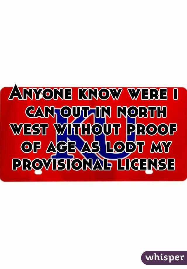 Anyone know were i can out in north west without proof  of age as lodt my provisional license 