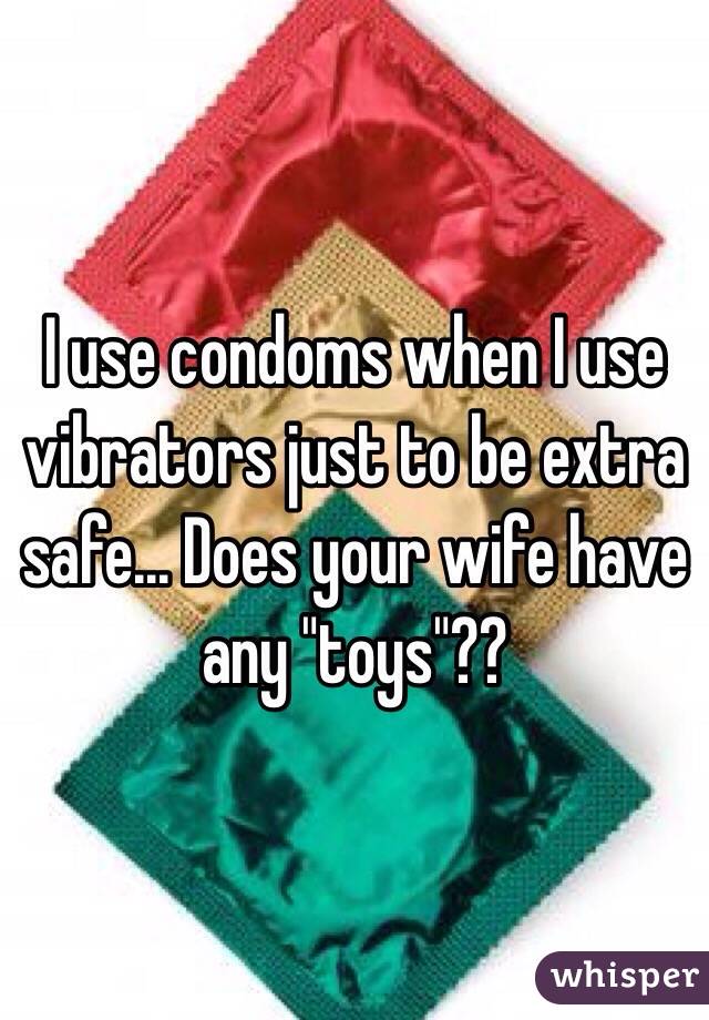 I use condoms when I use vibrators just to be extra safe... Does your wife have any "toys"??