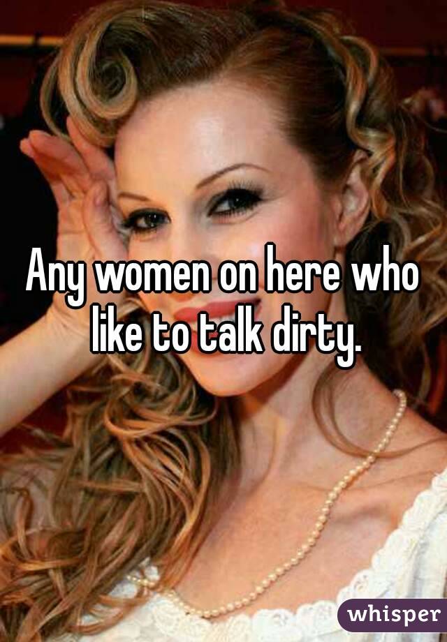 Any women on here who like to talk dirty.