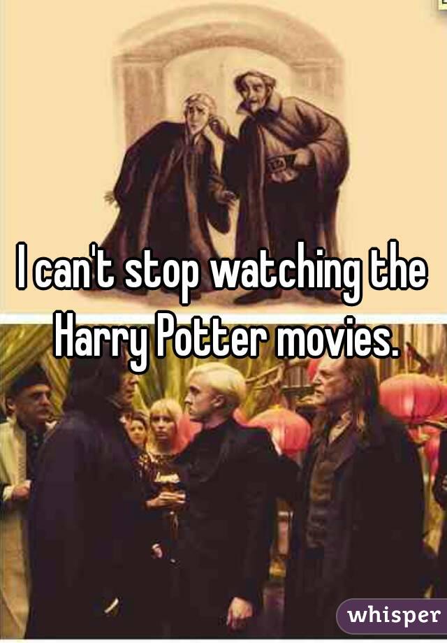 I can't stop watching the Harry Potter movies.