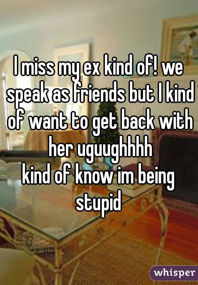 I miss my ex kind of! we speak as friends but I kind of want to get back with her uguughhhh
kind of know im being stupid 
