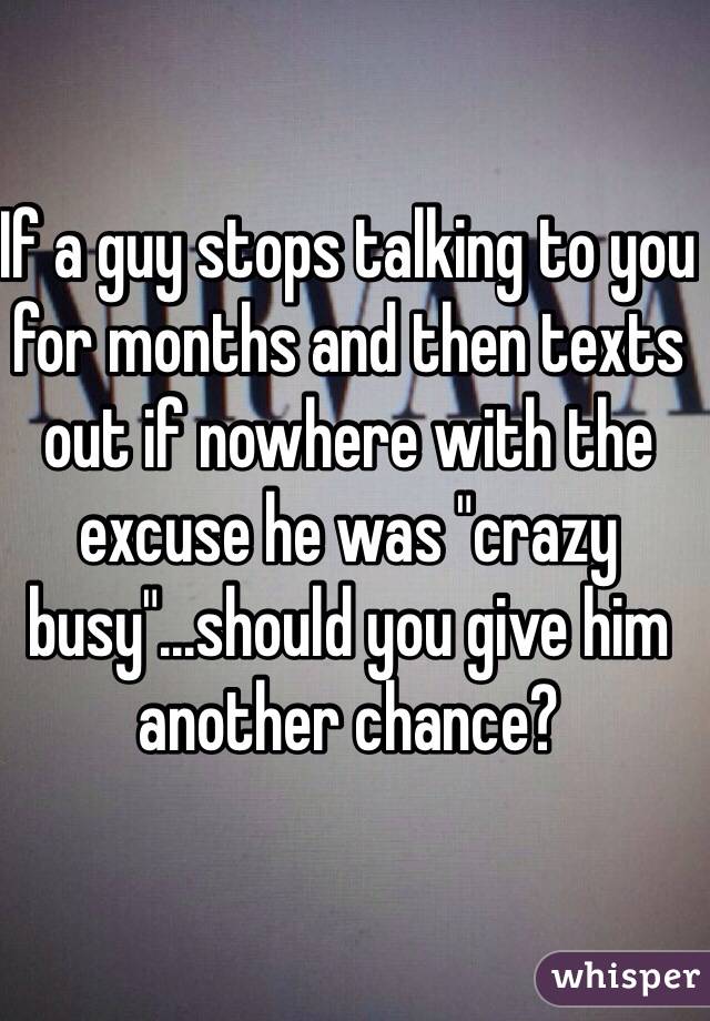 If a guy stops talking to you for months and then texts out if nowhere with the excuse he was "crazy busy"...should you give him another chance?
