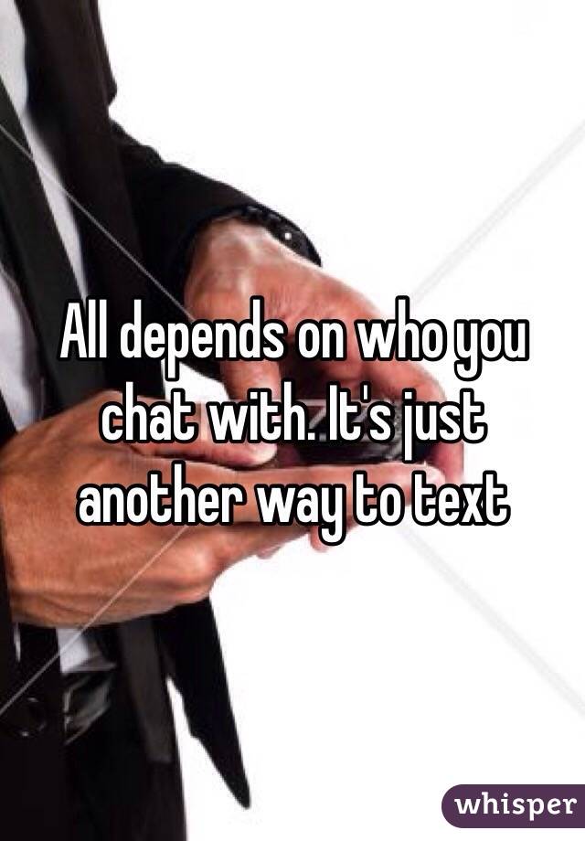 All depends on who you chat with. It's just another way to text 