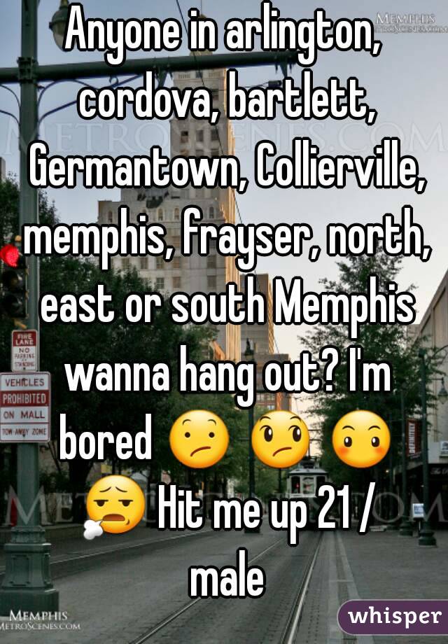 Anyone in arlington, cordova, bartlett, Germantown, Collierville, memphis, frayser, north, east or south Memphis wanna hang out? I'm bored 😕 😞 😶 😧 Hit me up 21 / male