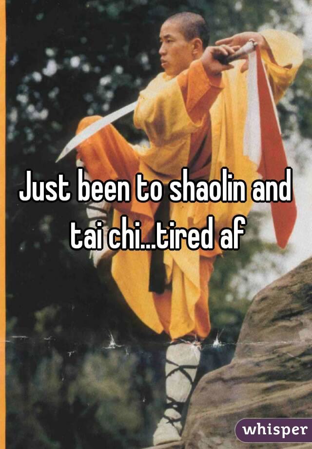 Just been to shaolin and tai chi...tired af