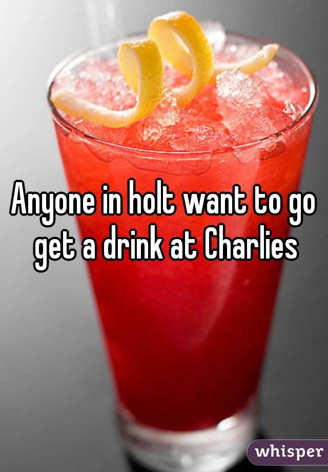 Anyone in holt want to go get a drink at Charlies