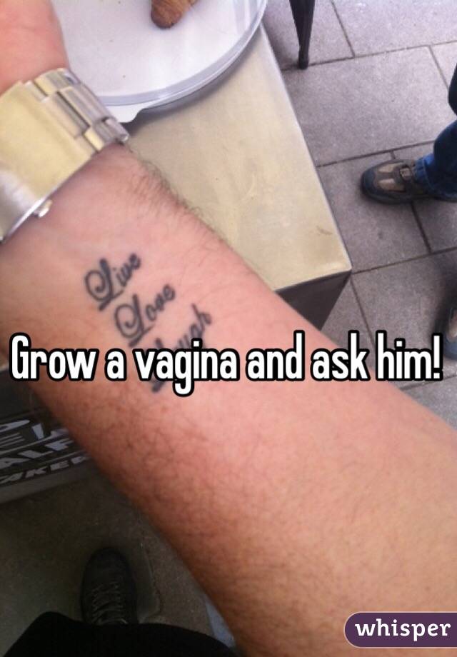 Grow a vagina and ask him!