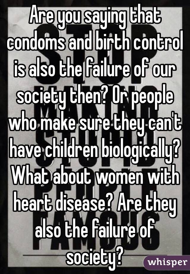 Are you saying that condoms and birth control is also the failure of our society then? Or people who make sure they can't have children biologically? What about women with heart disease? Are they also the failure of society?  