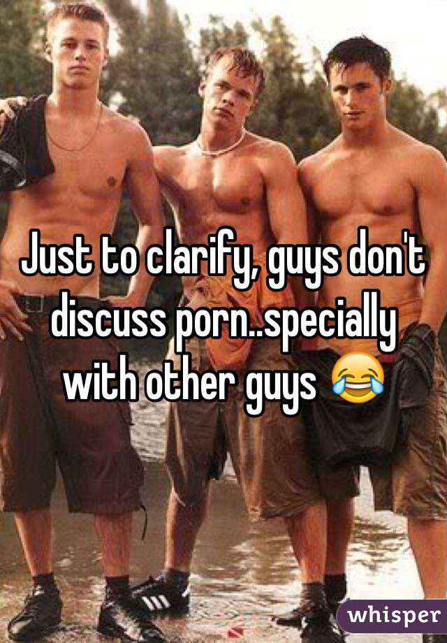 Just to clarify, guys don't discuss porn..specially with other guys 😂 