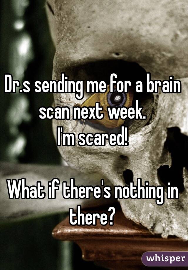 Dr.s sending me for a brain scan next week. 
I'm scared!

What if there's nothing in there?