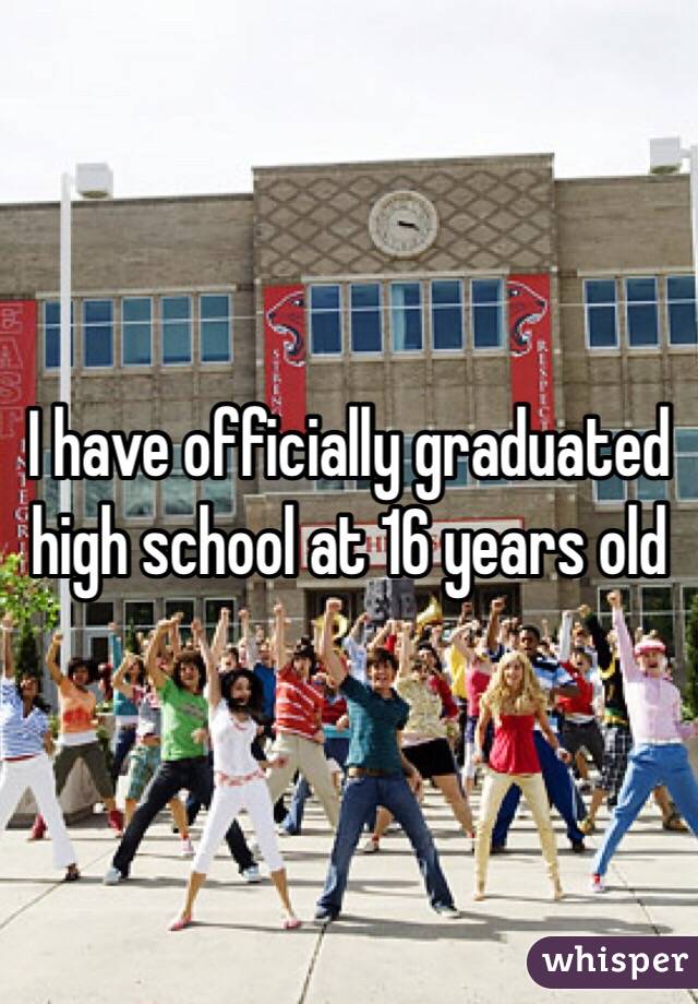 I have officially graduated high school at 16 years old