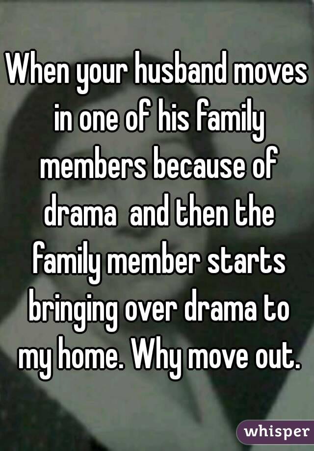 When your husband moves in one of his family members because of drama  and then the family member starts bringing over drama to my home. Why move out.