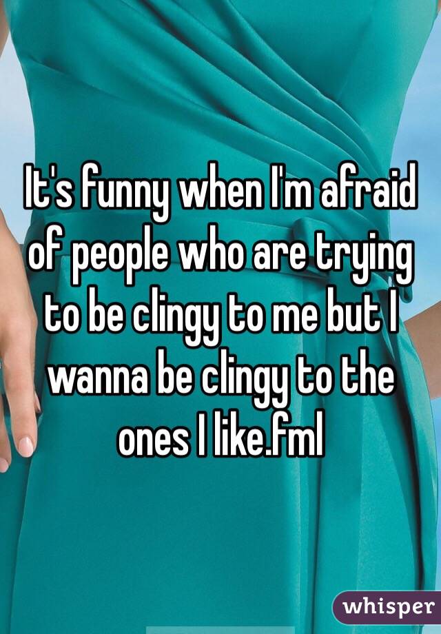 It's funny when I'm afraid of people who are trying to be clingy to me but I wanna be clingy to the ones I like.fml