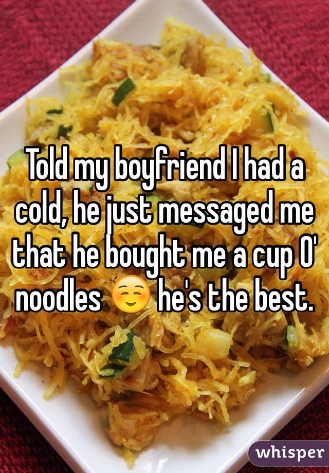 Told my boyfriend I had a cold, he just messaged me that he bought me a cup O' noodles ☺️ he's the best.