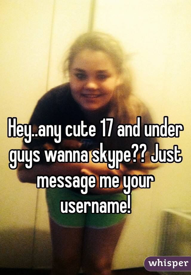 Hey..any cute 17 and under guys wanna skype?? Just message me your username!  