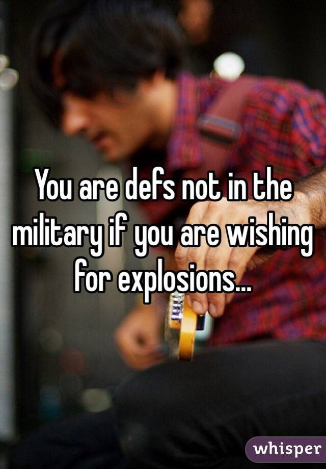 You are defs not in the military if you are wishing for explosions...