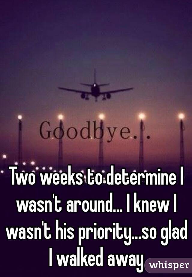 Two weeks to determine I wasn't around... I knew I wasn't his priority...so glad I walked away