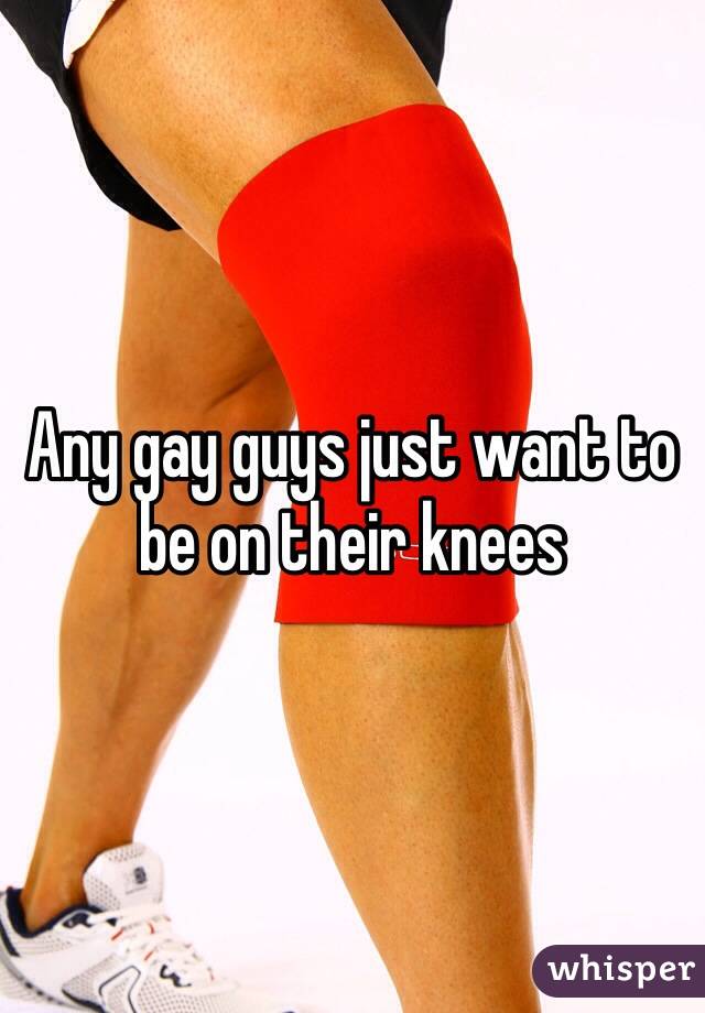 Any gay guys just want to be on their knees