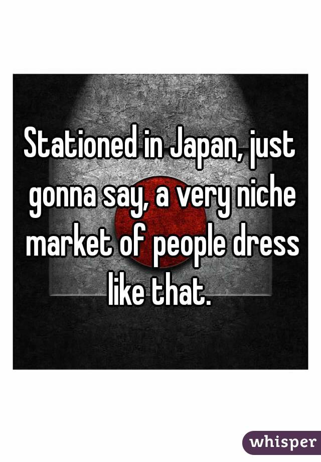 Stationed in Japan, just gonna say, a very niche market of people dress like that. 