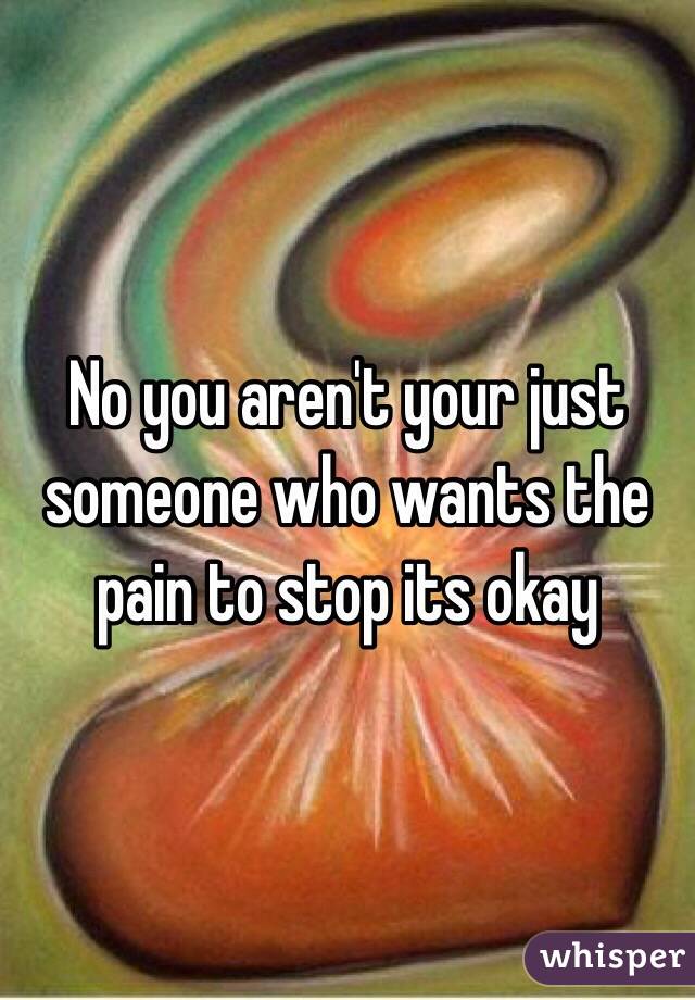 No you aren't your just someone who wants the pain to stop its okay 