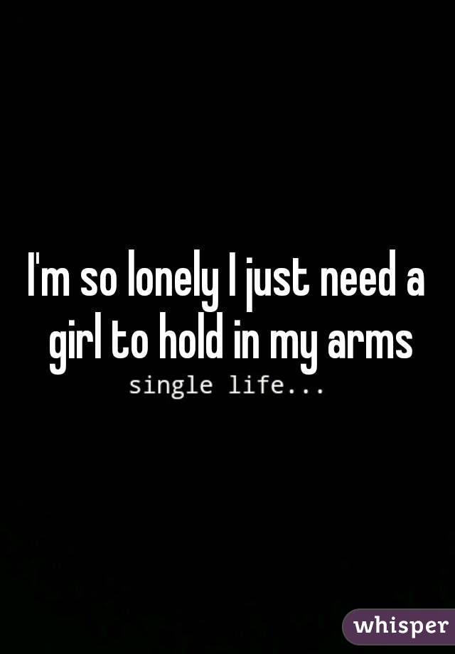 I'm so lonely I just need a girl to hold in my arms