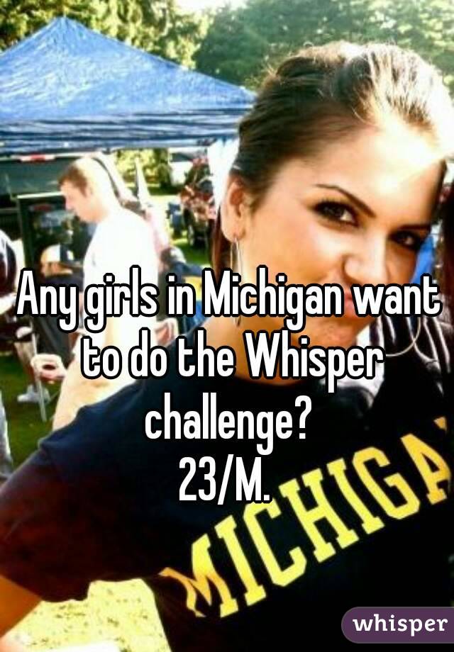 Any girls in Michigan want to do the Whisper challenge? 
23/M. 