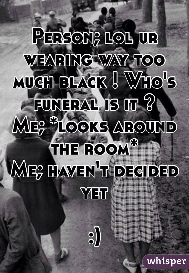 Person; lol ur wearing way too much black ! Who's funeral is it ? 
Me; *looks around the room* 
Me; haven't decided yet

:)