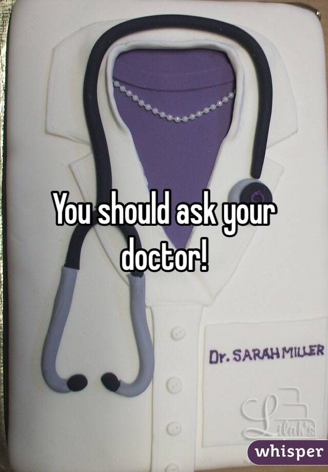 You should ask your doctor!