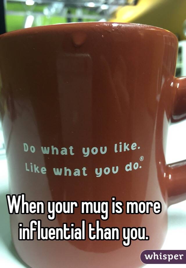 When your mug is more influential than you. 