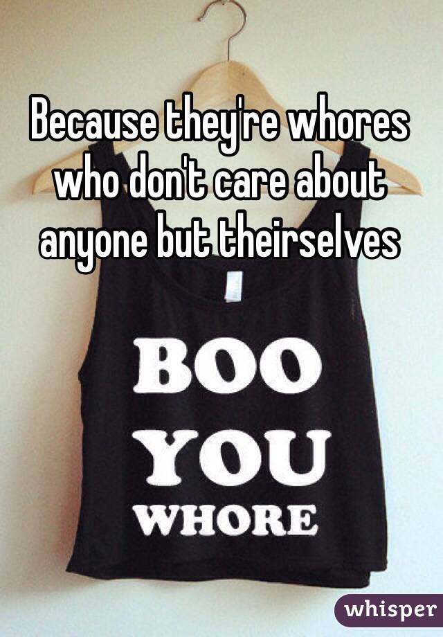 Because they're whores who don't care about anyone but theirselves 
