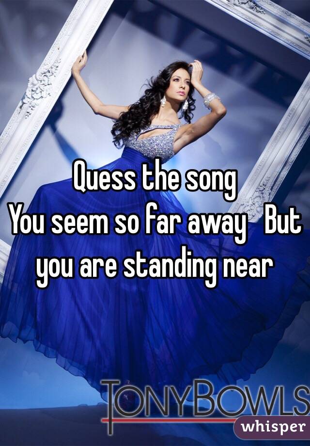 Quess the song
You seem so far away   But you are standing near