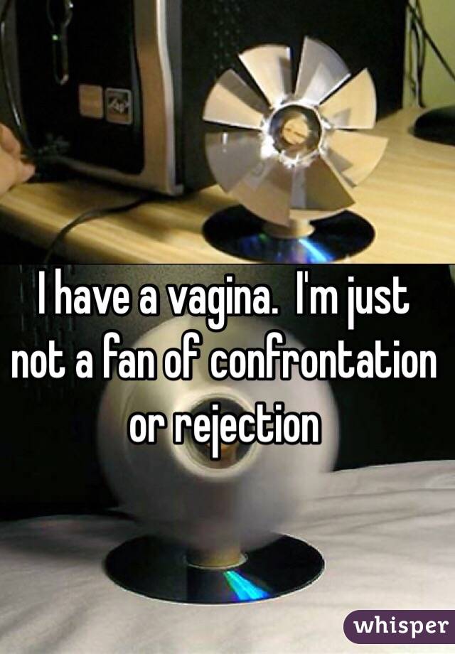 I have a vagina.  I'm just not a fan of confrontation or rejection 