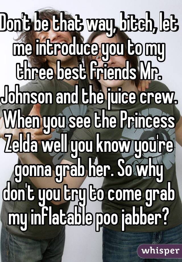 Don't be that way, bitch, let me introduce you to my three best friends Mr. Johnson and the juice crew. 
When you see the Princess Zelda well you know you're gonna grab her. So why don't you try to come grab my inflatable poo jabber?